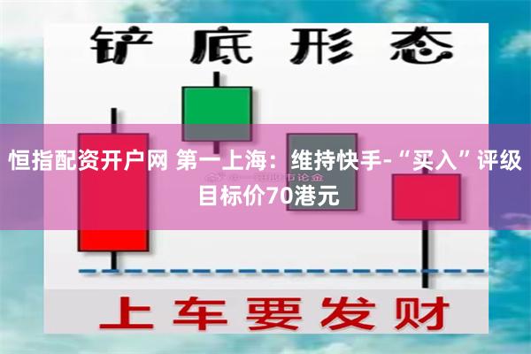 恒指配资开户网 第一上海：维持快手-“买入”评级 目标价70港元