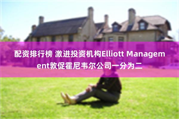 配资排行榜 激进投资机构Elliott Management敦促霍尼韦尔公司一分为二