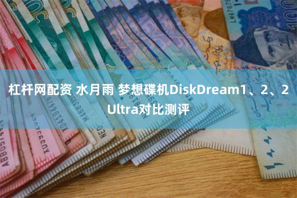 杠杆网配资 水月雨 梦想碟机DiskDream1、2、2Ultra对比测评