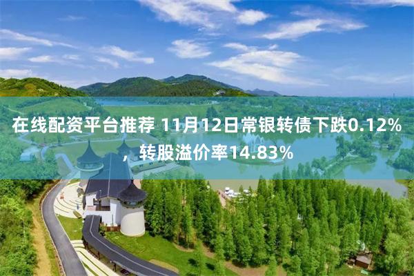 在线配资平台推荐 11月12日常银转债下跌0.12%，转股溢价率14.83%