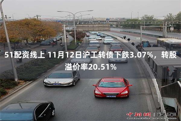 51配资线上 11月12日沪工转债下跌3.07%，转股溢价率20.51%