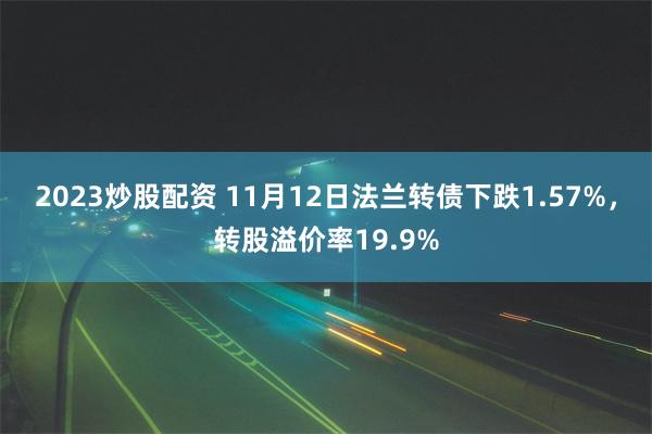 2023炒股配资 11月12日法兰转债下跌1.57%，转股溢价率19.9%