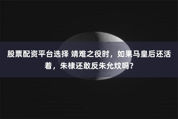 股票配资平台选择 靖难之役时，如果马皇后还活着，朱棣还敢反朱允炆吗？