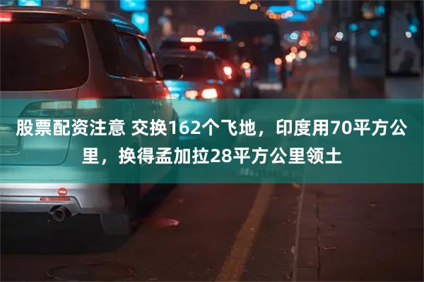 股票配资注意 交换162个飞地，印度用70平方公里，换得孟加拉28平方公里领土