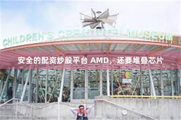 安全的配资炒股平台 AMD，还要堆叠芯片