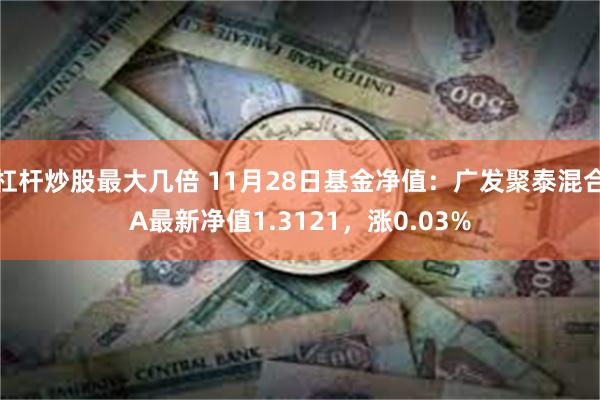 杠杆炒股最大几倍 11月28日基金净值：广发聚泰混合A最新净值1.3121，涨0.03%