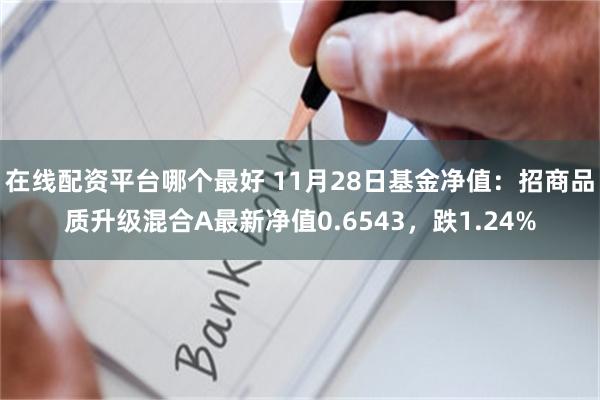 在线配资平台哪个最好 11月28日基金净值：招商品质升级混合A最新净值0.6543，跌1.24%