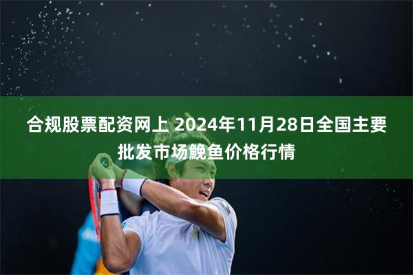 合规股票配资网上 2024年11月28日全国主要批发市场鮸鱼价格行情