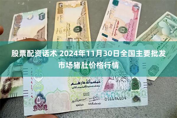 股票配资话术 2024年11月30日全国主要批发市场猪肚价格行情