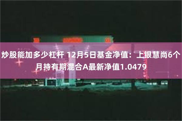 炒股能加多少杠杆 12月5日基金净值：上银慧尚6个月持有期混合A最新净值1.0479