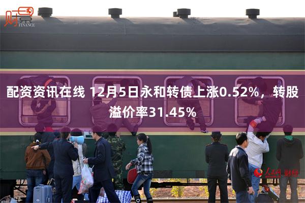 配资资讯在线 12月5日永和转债上涨0.52%，转股溢价率31.45%