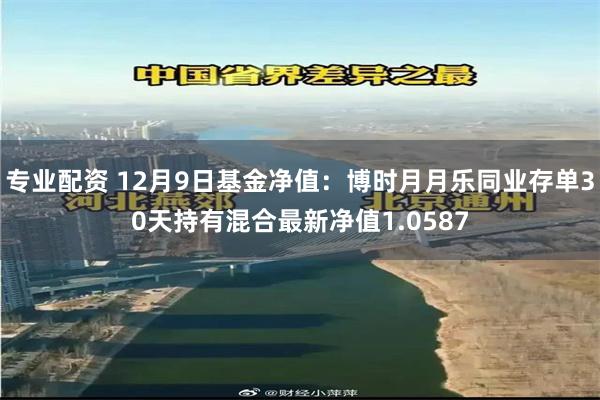 专业配资 12月9日基金净值：博时月月乐同业存单30天持有混合最新净值1.0587