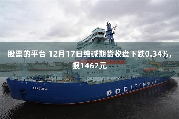 股票的平台 12月17日纯碱期货收盘下跌0.34%，报1462元