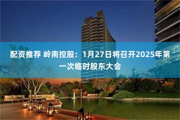 配资推荐 岭南控股：1月27日将召开2025年第一次临时股东大会