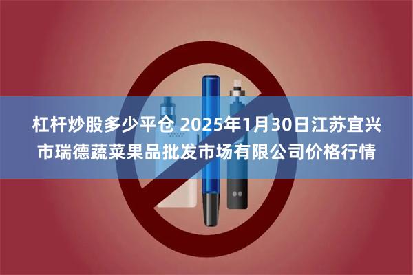 杠杆炒股多少平仓 2025年1月30日江苏宜兴市瑞德蔬菜果品批发市场有限公司价格行情