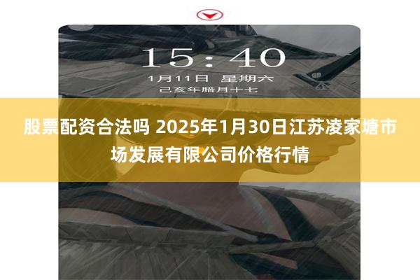 股票配资合法吗 2025年1月30日江苏凌家塘市场发展有限公司价格行情