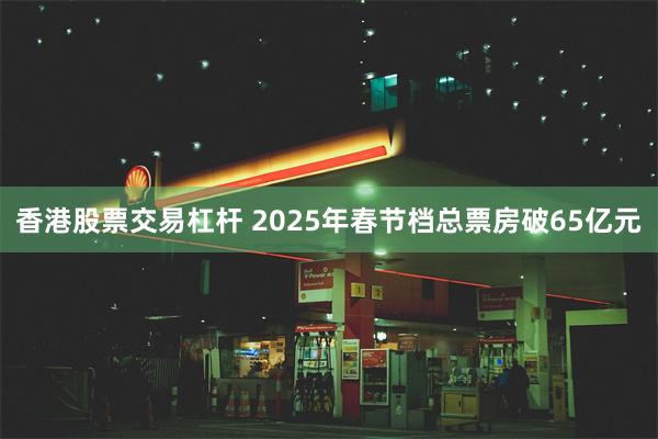 香港股票交易杠杆 2025年春节档总票房破65亿元