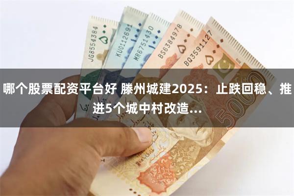 哪个股票配资平台好 滕州城建2025：止跌回稳、推进5个城中村改造...