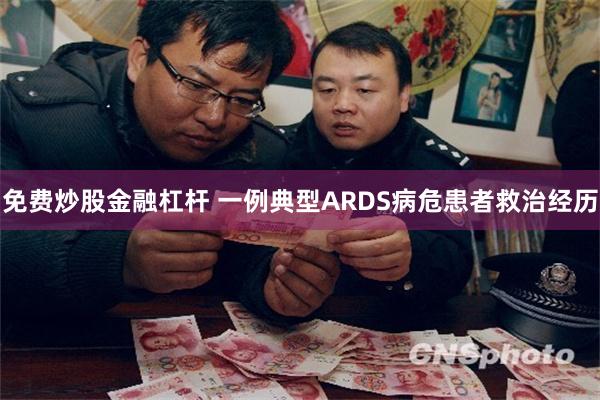 免费炒股金融杠杆 一例典型ARDS病危患者救治经历