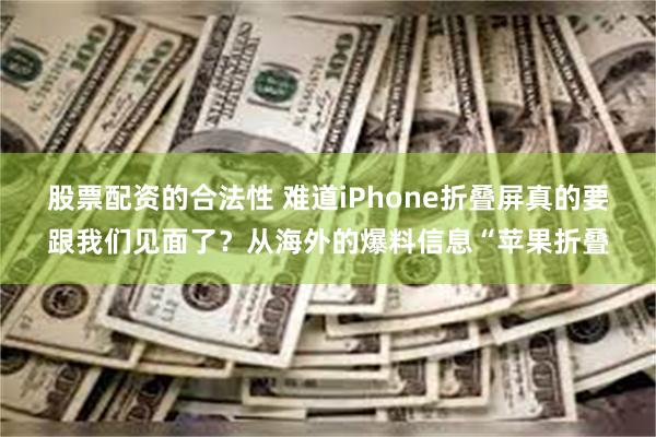 股票配资的合法性 难道iPhone折叠屏真的要跟我们见面了？从海外的爆料信息“苹果折叠