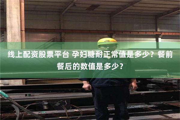 线上配资股票平台 孕妇糖耐正常值是多少？餐前餐后的数值是多少？