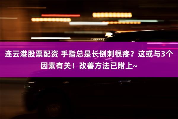 连云港股票配资 手指总是长倒刺很疼？这或与3个因素有关！改善方法已附上~