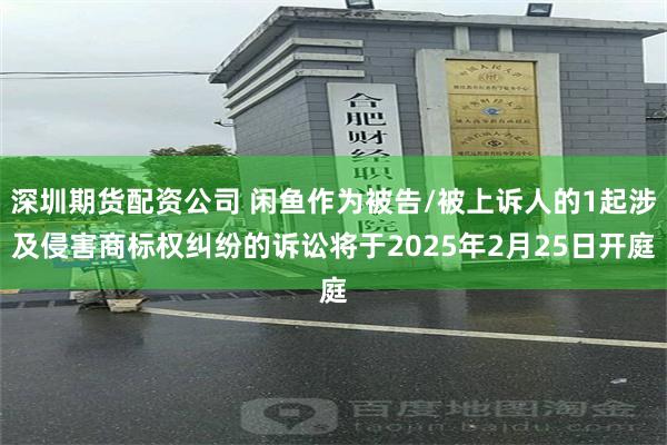 深圳期货配资公司 闲鱼作为被告/被上诉人的1起涉及侵害商标权纠纷的诉讼将于2025年2月25日开庭