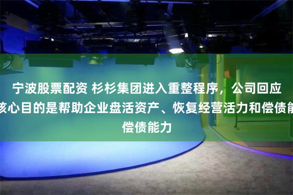 宁波股票配资 杉杉集团进入重整程序，公司回应：核心目的是帮助企业盘活资产、恢复经营活力和偿债能力