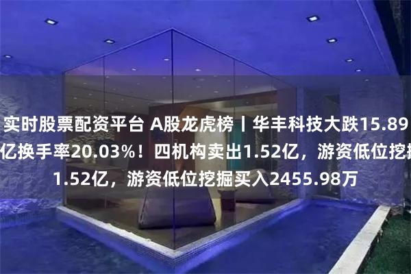 实时股票配资平台 A股龙虎榜丨华丰科技大跌15.89%，成交额23.45亿换手率20.03%！四机构卖出1.52亿，游资低位挖掘买入2455.98万