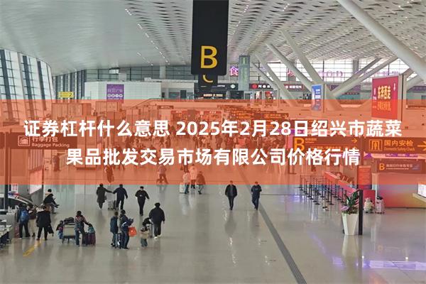 证券杠杆什么意思 2025年2月28日绍兴市蔬菜果品批发交易市场有限公司价格行情