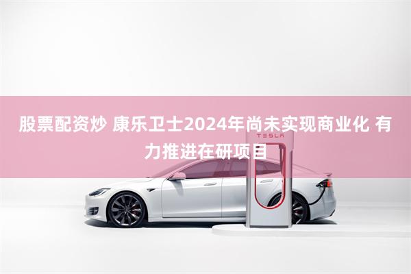 股票配资炒 康乐卫士2024年尚未实现商业化 有力推进在研项目