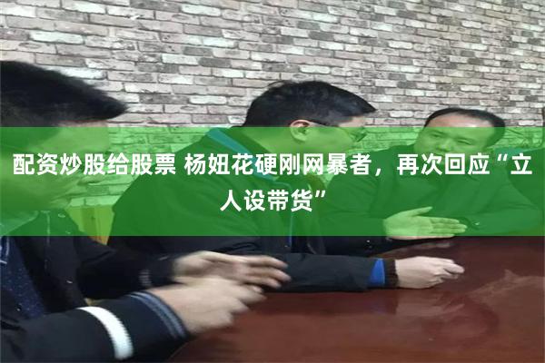 配资炒股给股票 杨妞花硬刚网暴者，再次回应“立人设带货”