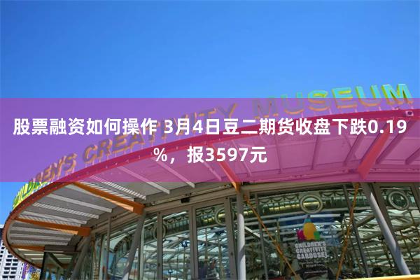 股票融资如何操作 3月4日豆二期货收盘下跌0.19%，报3597元