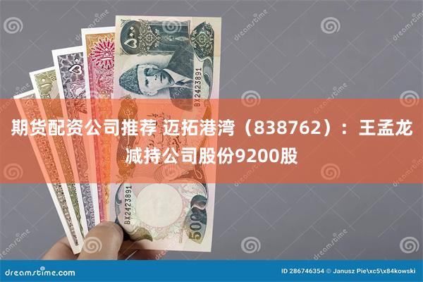 期货配资公司推荐 迈拓港湾（838762）：王孟龙减持公司股份9200股