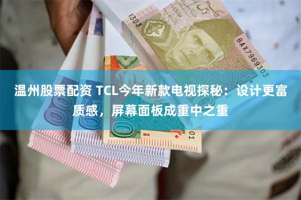 温州股票配资 TCL今年新款电视探秘：设计更富质感，屏幕面板成重中之重