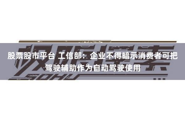 股票股市平台 工信部：企业不得暗示消费者可把驾驶辅助作为自动驾驶使用