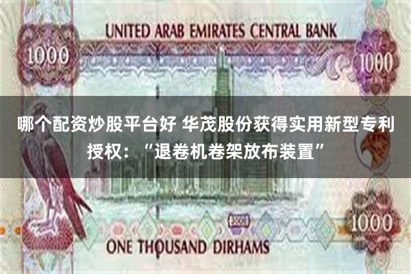 哪个配资炒股平台好 华茂股份获得实用新型专利授权：“退卷机卷架放布装置”