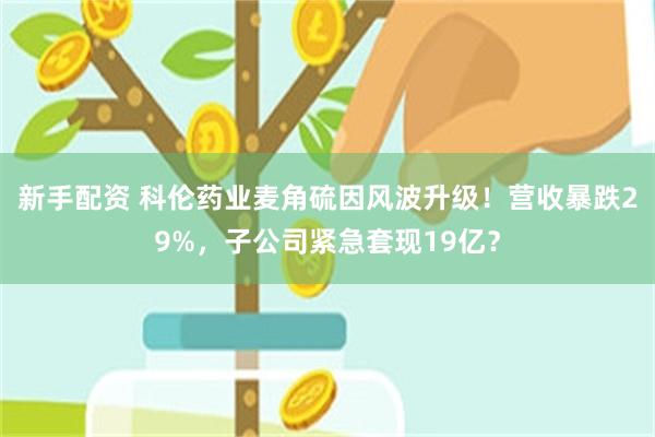新手配资 科伦药业麦角硫因风波升级！营收暴跌29%，子公司紧急套现19亿？