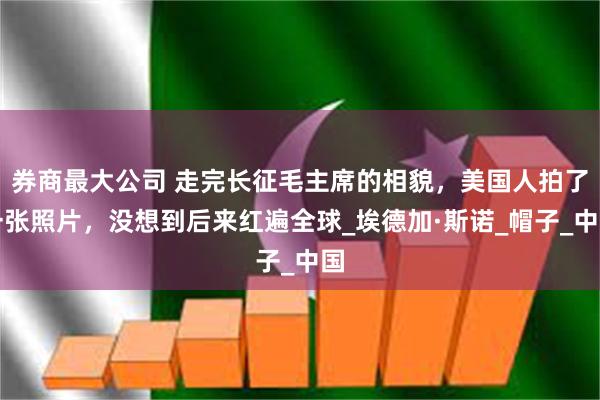 券商最大公司 走完长征毛主席的相貌，美国人拍了一张照片，没想到后来红遍全球_埃德加·斯诺_帽子_中国