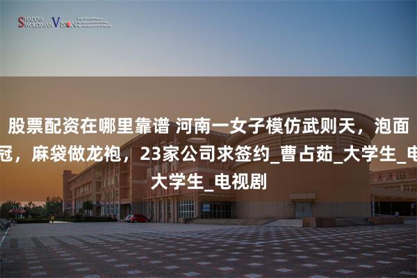 股票配资在哪里靠谱 河南一女子模仿武则天，泡面当王冠，麻袋做龙袍，23家公司求签约_曹占茹_大学生_电视剧