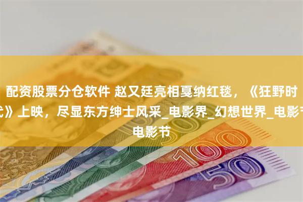 配资股票分仓软件 赵又廷亮相戛纳红毯，《狂野时代》上映，尽显东方绅士风采_电影界_幻想世界_电影节