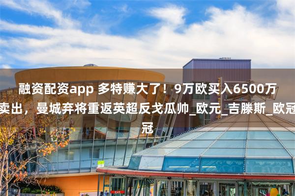 融资配资app 多特赚大了！9万欧买入6500万卖出，曼城弃将重返英超反戈瓜帅_欧元_吉滕斯_欧冠