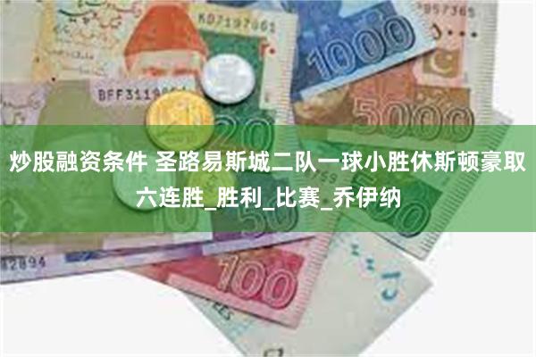 炒股融资条件 圣路易斯城二队一球小胜休斯顿豪取六连胜_胜利_比赛_乔伊纳