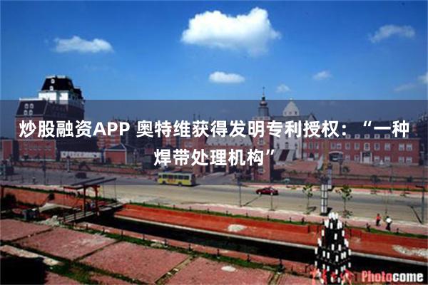 炒股融资APP 奥特维获得发明专利授权：“一种焊带处理机构”