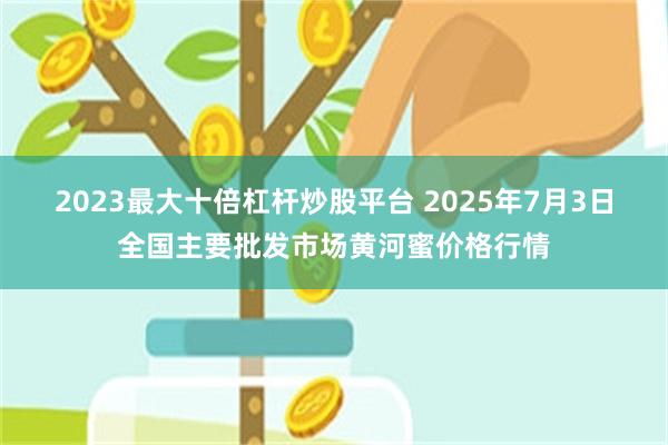 2023最大十倍杠杆炒股平台 2025年7月3日全国主要批发市场黄河蜜价格行情