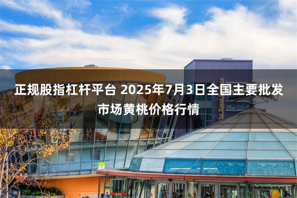 正规股指杠杆平台 2025年7月3日全国主要批发市场黄桃价格行情
