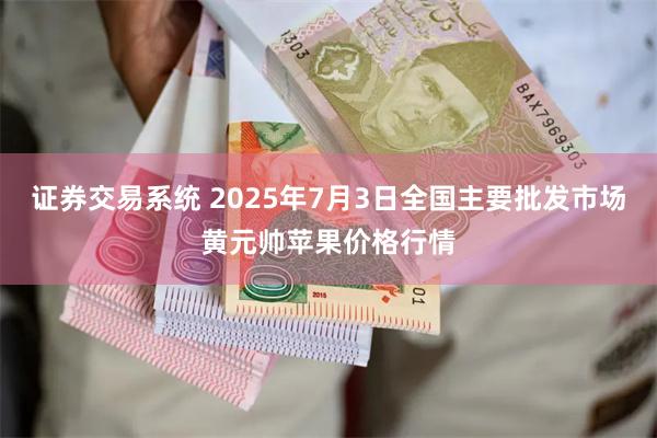 证券交易系统 2025年7月3日全国主要批发市场黄元帅苹果价格行情